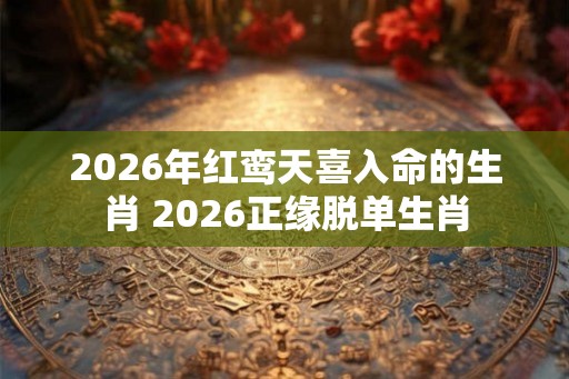 2026年红鸾天喜入命的生肖 2026正缘脱单生肖