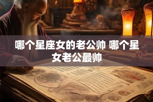 哪个星座女的老公帅 哪个星女老公最帅
