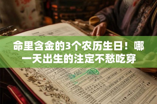 命里含金的3个农历生日！哪一天出生的注定不愁吃穿