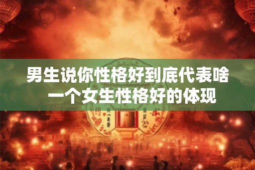 男生说你性格好到底代表啥  一个女生性格好的体现