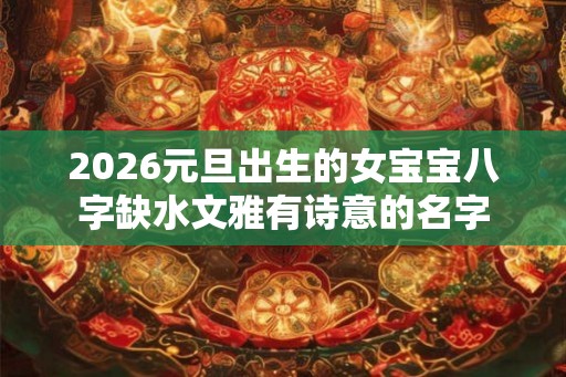 2026元旦出生的女宝宝八字缺水文雅有诗意的名字
