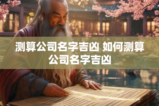 测算公司名字吉凶 如何测算公司名字吉凶 测算公司名字吉凶 如何测算公司名字吉凶