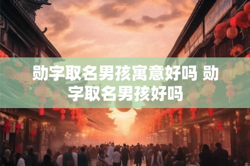 勋字取名男孩寓意好吗 勋字取名男孩好吗