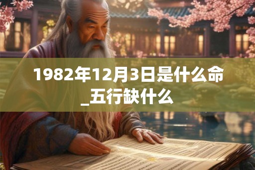 1982年12月3日是什么命_五行缺什么