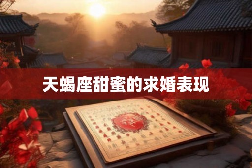 天蝎座甜蜜的求婚表现 天蝎座甜蜜的求婚表现