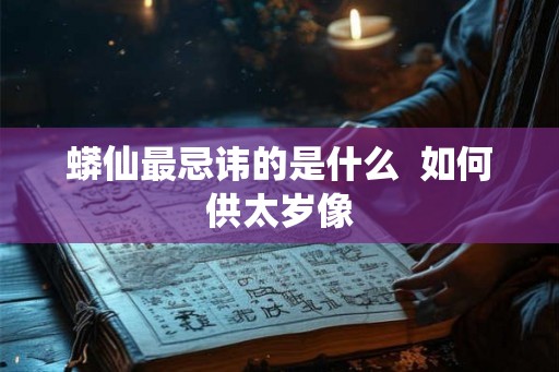 蟒仙最忌讳的是什么 如何供太岁像 蟒仙最忌讳的是什么 如何供太岁像