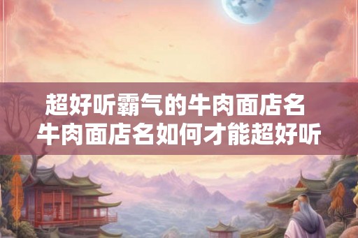 超好听霸气的牛肉面店名 牛肉面店名如何才能超好听霸气