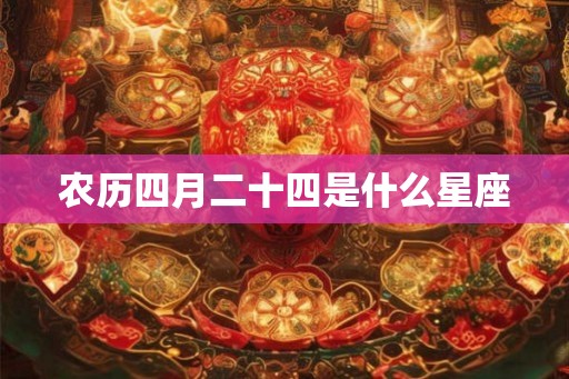 农历四月二十四是什么星座 农历四月二十四是什么星座
