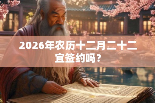 2026年农历十二月二十二宜签约吗？