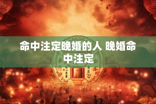 命中注定晚婚的人 晚婚命中注定 命中注定晚婚的人 晚婚命中注定