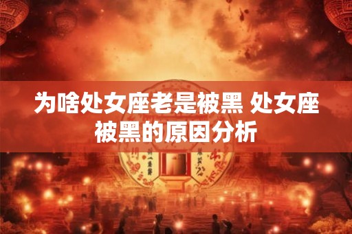 为啥处女座老是被黑 处女座被黑的原因分析