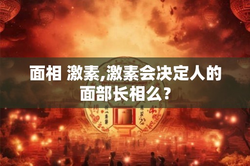 面相 激素,激素会决定人的面部长相么？