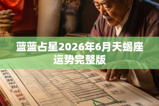 蓝蓝占星2026年6月天蝎座运势完整版 蓝蓝占星2026年6月天蝎座运势完整版
