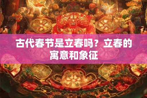 古代春节是立春吗?立春的寓意和象征 古代春节是立春吗?立春的寓意和象征