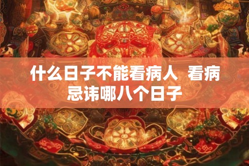 什么日子不能看病人  看病忌讳哪八个日子