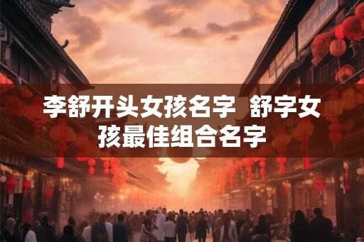 李舒开头女孩名字  舒字女孩最佳组合名字