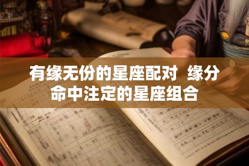 有缘无份的星座配对  缘分命中注定的星座组合