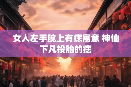 女人左手腕上有痣寓意 神仙下凡投胎的痣