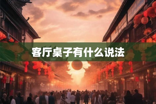 客厅桌子有什么说法 客厅桌子有什么说法