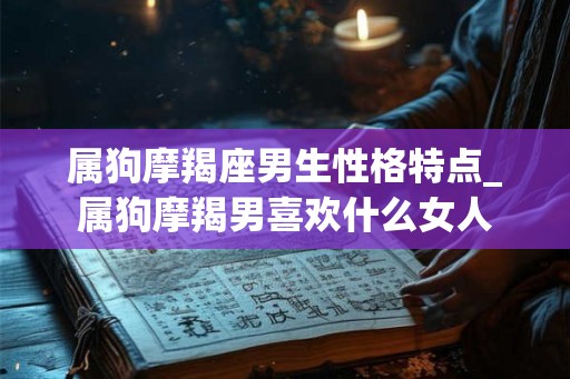属狗摩羯座男生性格特点_属狗摩羯男喜欢什么女人