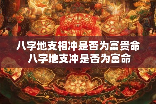 八字地支相冲是否为富贵命 八字地支冲是否为富命