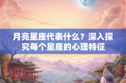 月亮星座代表什么？深入探究每个星座的心理特征