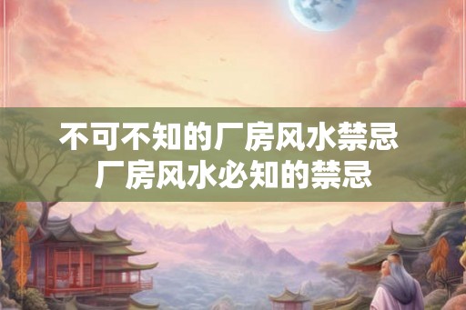 不可不知的厂房风水禁忌 厂房风水必知的禁忌