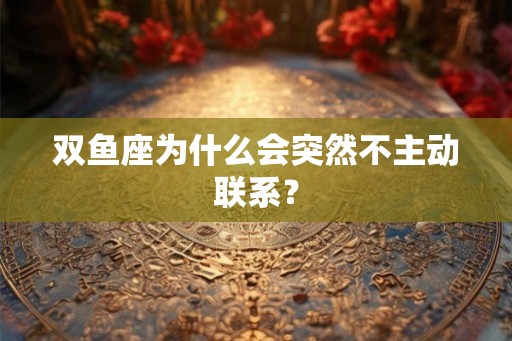 双鱼座为什么会突然不主动联系? 双鱼座为什么会突然不主动联系?