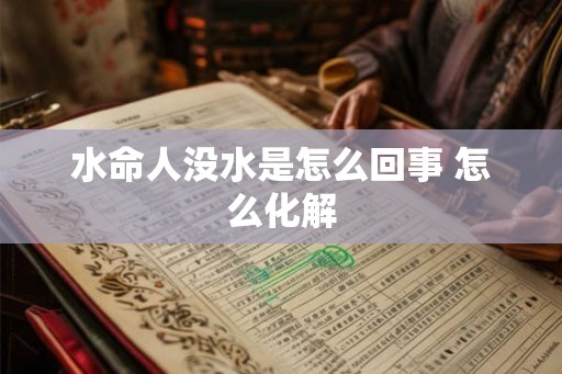 水命人没水是怎么回事 怎么化解 水命人没水是怎么回事 怎么化解