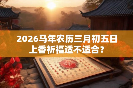2026马年农历三月初五日上香祈福适不适合？