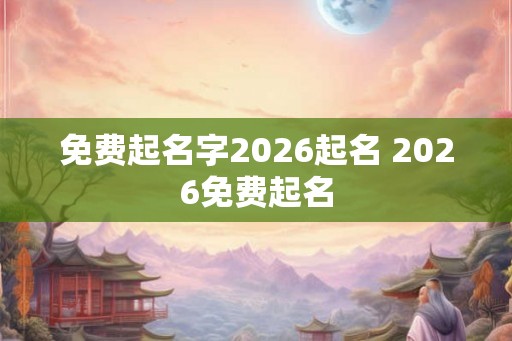 免费起名字2026起名 2026免费起名
