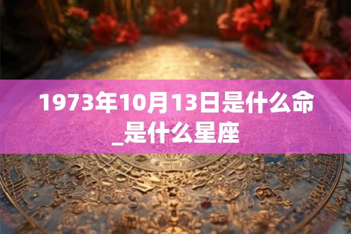 1973年10月13日是什么命_是什么星座 1973年10月13日是什么命_是什么星座