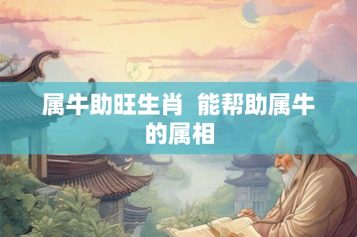 属牛助旺生肖  能帮助属牛的属相