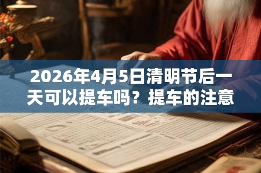 2026年4月5日清明节后一天可以提车吗?提车的注意事项? 2026年4月5日清明节后一天可以提车吗?提车的注意事项?