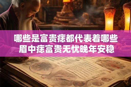 哪些是富贵痣都代表着哪些 眉中痣富贵无忧晚年安稳幸福