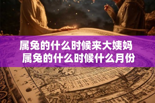 属兔的什么时候来大姨妈  属兔的什么时候什么月份好