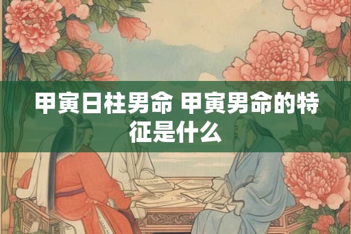 甲寅日柱男命 甲寅男命的特征是什么 甲寅日柱男命 甲寅男命的特征是什么