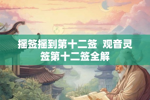 摇签摇到第十二签  观音灵签第十二签全解