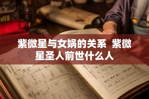紫微星与女娲的关系  紫微星圣人前世什么人