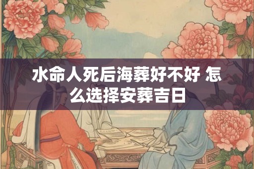 水命人死后海葬好不好 怎么选择安葬吉日