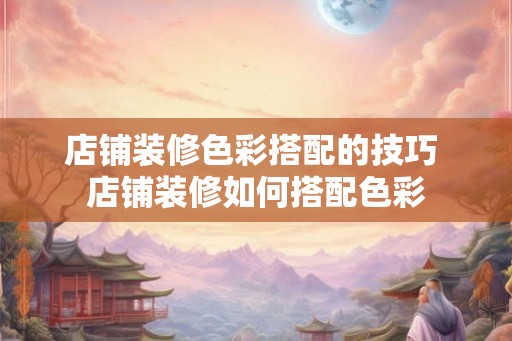 店铺装修色彩搭配的技巧 店铺装修如何搭配色彩