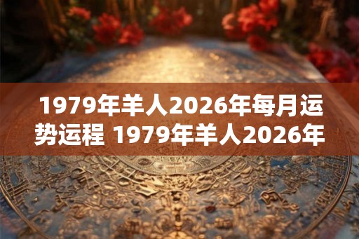1979年羊人2026年每月运势运程 1979年羊人2026年每月运势如何