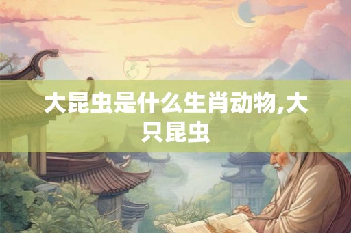 大昆虫是什么生肖动物,大只昆虫