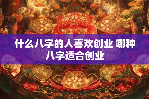 什么八字的人喜欢创业 哪种八字适合创业