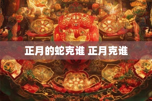 正月的蛇克谁 正月克谁