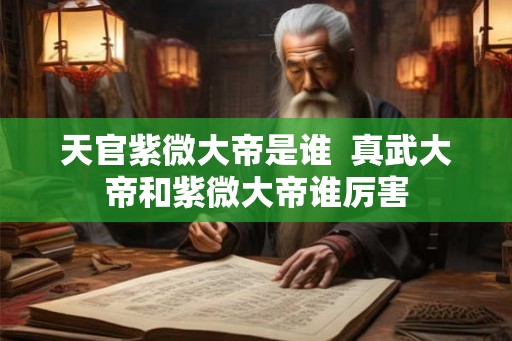 天官紫微大帝是谁  真武大帝和紫微大帝谁厉害