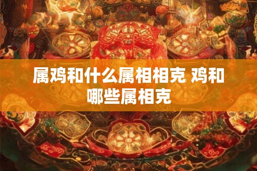 属鸡和什么属相相克 鸡和哪些属相克