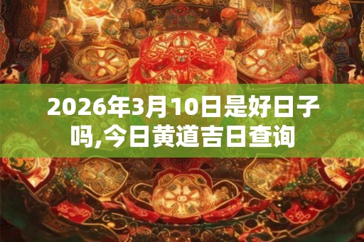2026年3月10日是好日子吗,今日黄道吉日查询