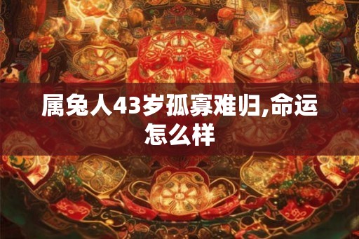属兔人43岁孤寡难归,命运怎么样