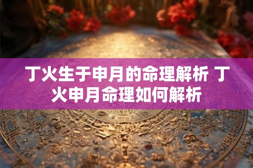 丁火生于申月的命理解析 丁火申月命理如何解析